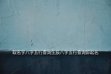 取名字八字五行查询生辰八字五行查询即起名