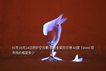 91年10月14日的针空日期 张裕金奖白兰地 43度 720ml 现市场价格是多少