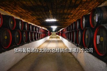 张裕葡萄酒在太原的总经销点是哪儿个公司