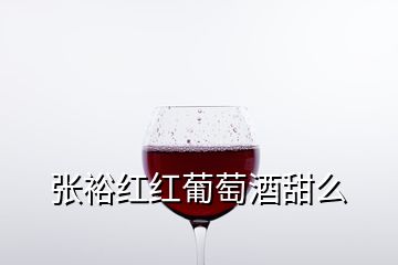 张裕红红葡萄酒甜么