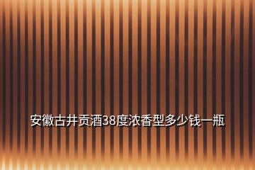 安徽古井贡酒38度浓香型多少钱一瓶