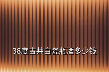 38度古井白瓷瓶酒多少钱