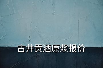 古井贡酒原浆报价