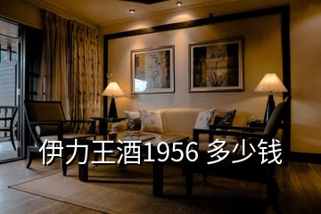 伊力王酒1956 多少钱