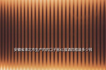 安徽省淮北市生产的的口子窖41度酒四瓶装多少钱