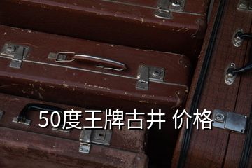 50度王牌古井 价格