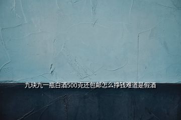 九块九一瓶白酒500克还包邮怎么挣钱难道是假酒