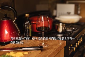 贵州安酒20年前出的55 是白瓷瓶 外面是红包装上面有一条黄色的龙