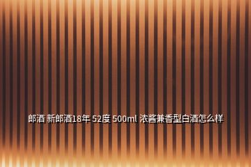 郎酒 新郎酒18年 52度 500ml 浓酱兼香型白酒怎么样