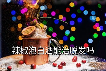 辣椒泡白酒能治脱发吗