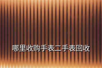 哪里收购手表二手表回收