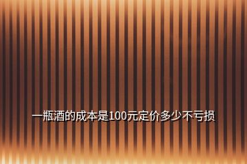 一瓶酒的成本是100元定价多少不亏损