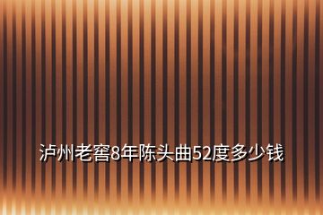 泸州老窖8年陈头曲52度多少钱