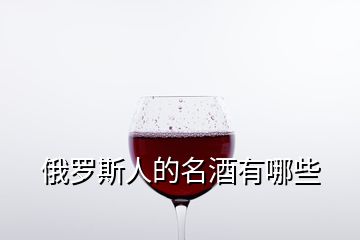 俄罗斯人的名酒有哪些