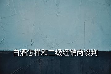 白酒怎样和二级经销商谈判