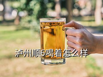 泸州顺6喝着怎么样