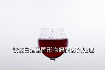 散装白酒里固形物偏高怎么处理