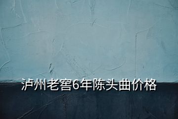 泸州老窖6年陈头曲价格