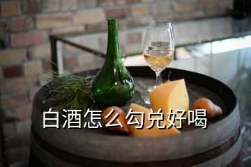 白酒怎么勾兑好喝