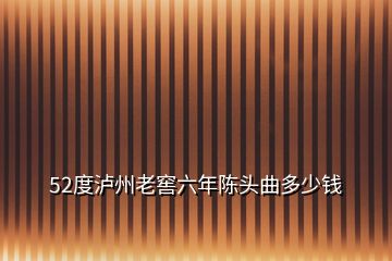 52度泸州老窖六年陈头曲多少钱