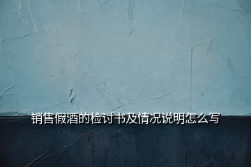 销售假酒的检讨书及情况说明怎么写