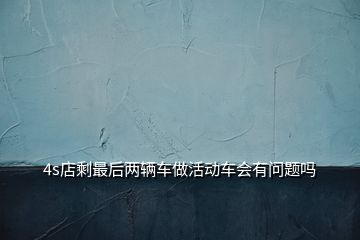 4s店剩最后两辆车做活动车会有问题吗