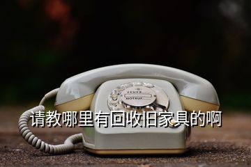 请教哪里有回收旧家具的啊