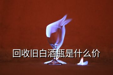 回收旧白酒瓶是什么价