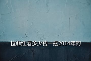 拉菲红酒多少钱一瓶2014年的