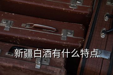 新疆白酒有什么特点