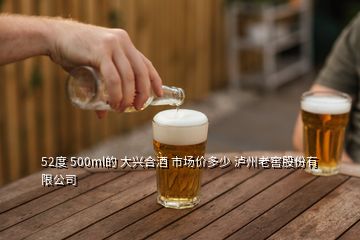 52度 500ml的 大兴合酒 市场价多少 泸州老窖股份有限公司