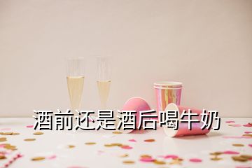 酒前还是酒后喝牛奶