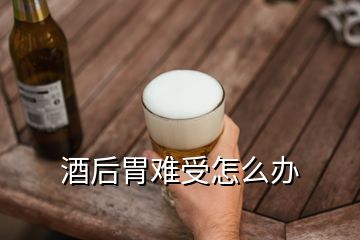 酒后胃难受怎么办