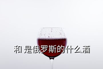   和 是俄罗斯的什么酒