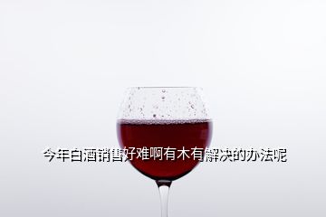 今年白酒销售好难啊有木有解决的办法呢