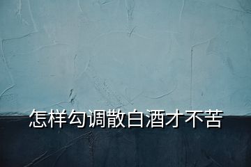 怎样勾调散白酒才不苦