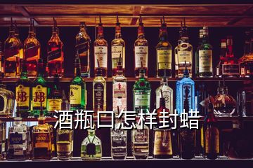 酒瓶口怎样封蜡