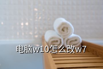 电脑w10怎么改w7