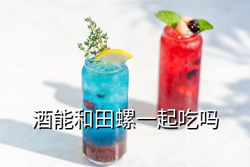 酒能和田螺一起吃吗