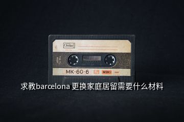 求教barcelona 更换家庭居留需要什么材料