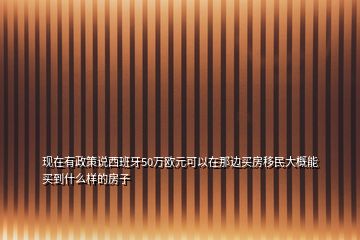 现在有政策说西班牙50万欧元可以在那边买房移民大概能买到什么样的房子