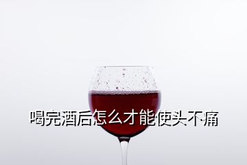 喝完酒后怎么才能使头不痛