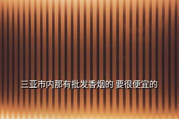 三亚市内那有批发香烟的 要很便宜的