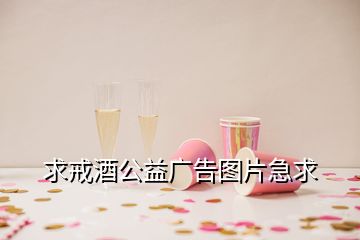 求戒酒公益广告图片急求