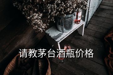 请教茅台酒瓶价格