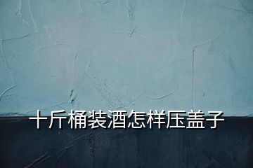 十斤桶装酒怎样压盖子