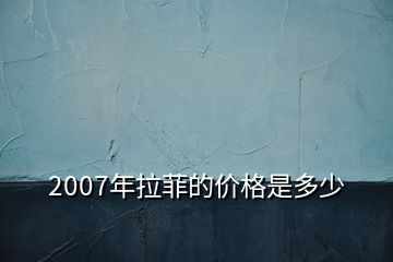 2007年拉菲的价格是多少