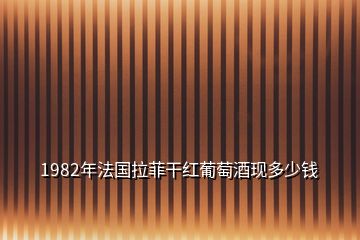 1982年法国拉菲干红葡萄酒现多少钱