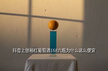 抖音上张裕红葡萄酒168六瓶为什么这么便宜