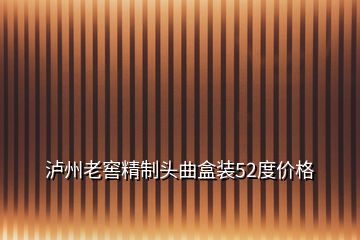 泸州老窖精制头曲盒装52度价格